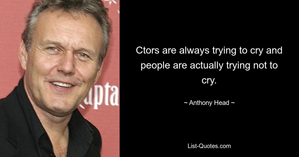 Ctors are always trying to cry and people are actually trying not to cry. — © Anthony Head