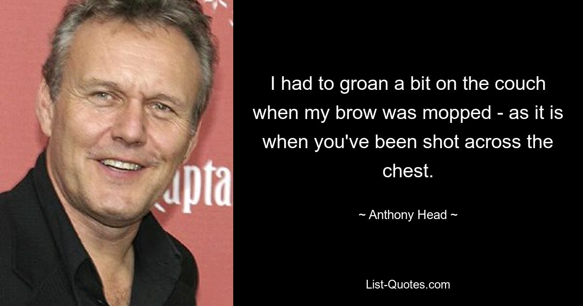 I had to groan a bit on the couch when my brow was mopped - as it is when you've been shot across the chest. — © Anthony Head