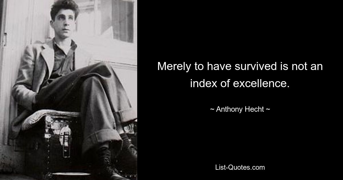 Merely to have survived is not an index of excellence. — © Anthony Hecht