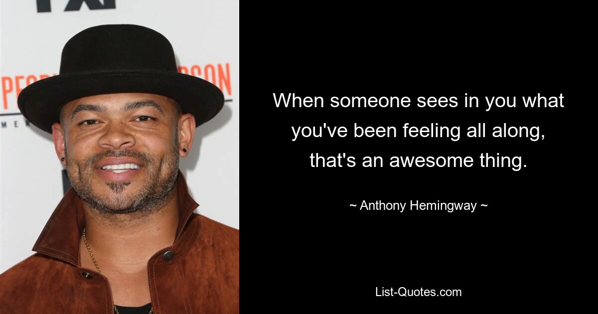 When someone sees in you what you've been feeling all along, that's an awesome thing. — © Anthony Hemingway