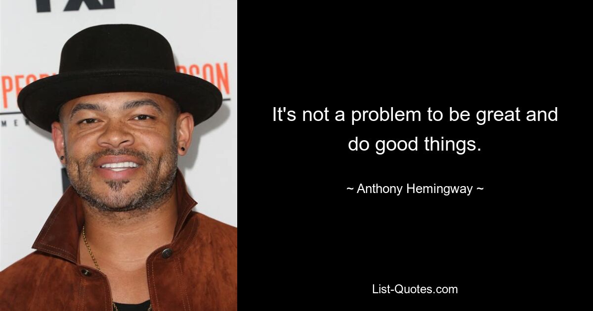 It's not a problem to be great and do good things. — © Anthony Hemingway