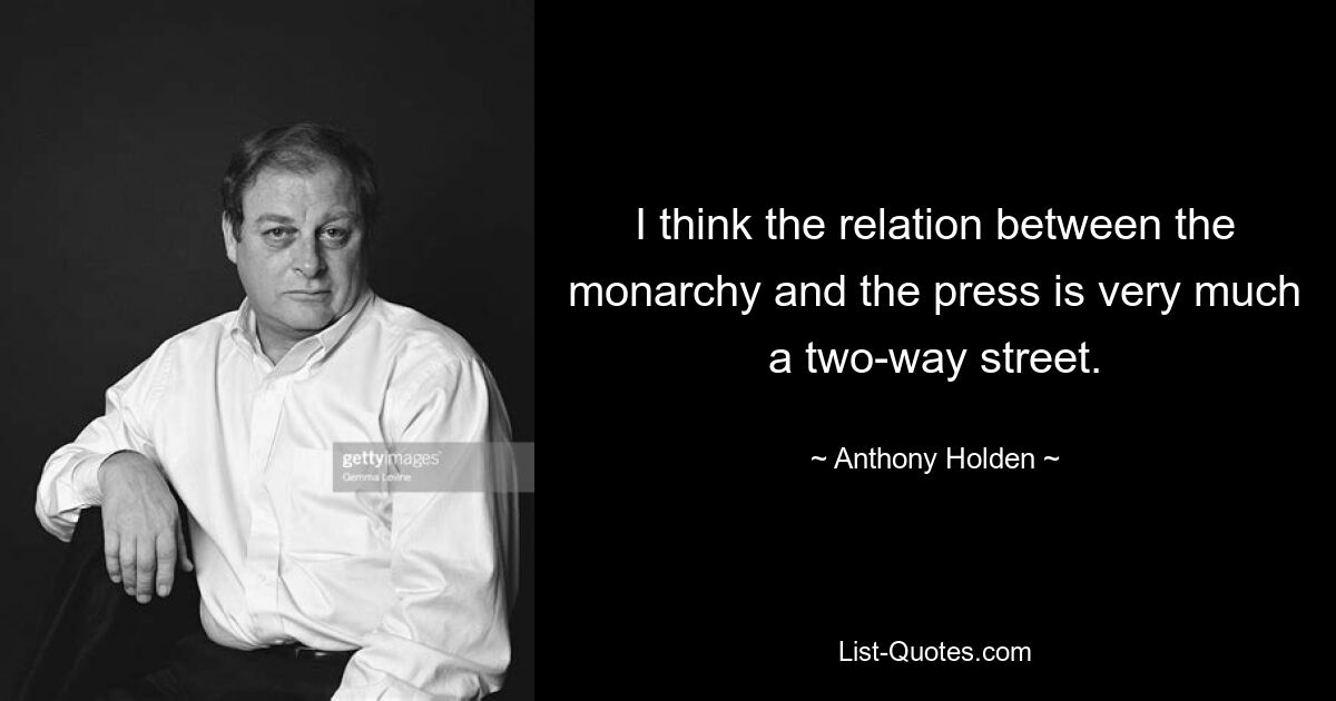 I think the relation between the monarchy and the press is very much a two-way street. — © Anthony Holden