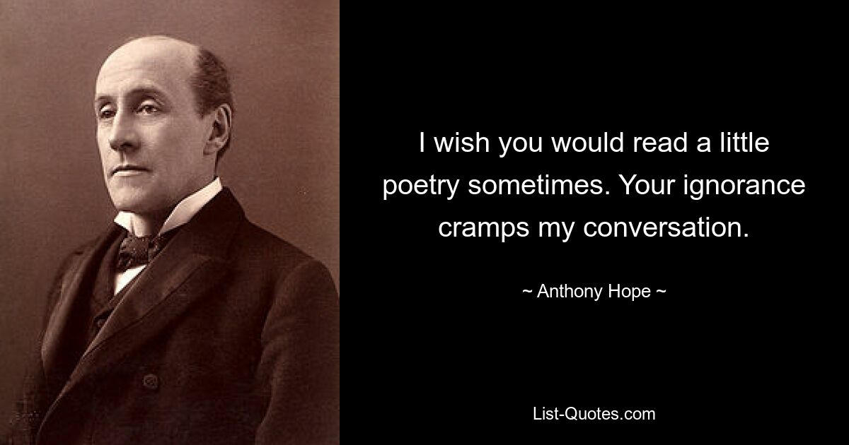 I wish you would read a little poetry sometimes. Your ignorance cramps my conversation. — © Anthony Hope