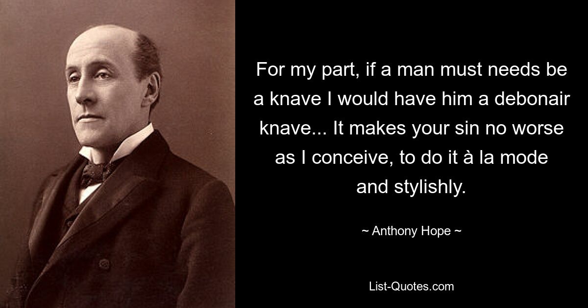 For my part, if a man must needs be a knave I would have him a debonair knave... It makes your sin no worse as I conceive, to do it à la mode and stylishly. — © Anthony Hope