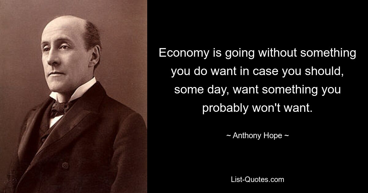 Economy is going without something you do want in case you should, some day, want something you probably won't want. — © Anthony Hope