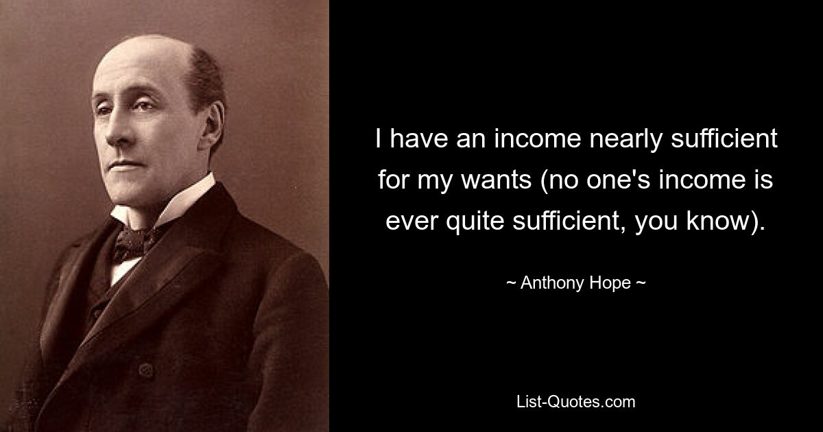 I have an income nearly sufficient for my wants (no one's income is ever quite sufficient, you know). — © Anthony Hope