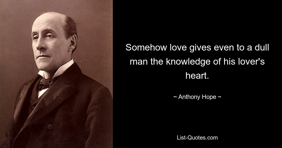 Somehow love gives even to a dull man the knowledge of his lover's heart. — © Anthony Hope