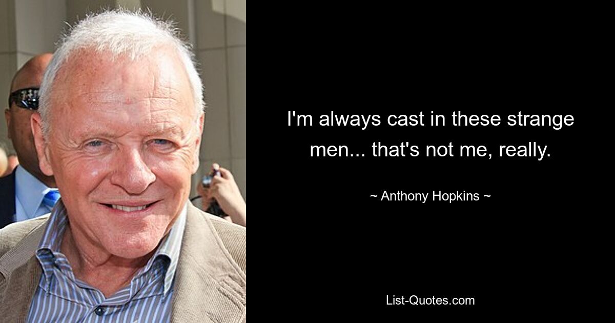 I'm always cast in these strange men... that's not me, really. — © Anthony Hopkins