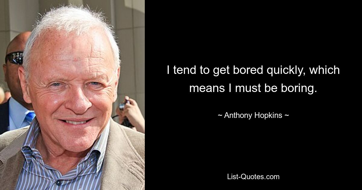 I tend to get bored quickly, which means I must be boring. — © Anthony Hopkins