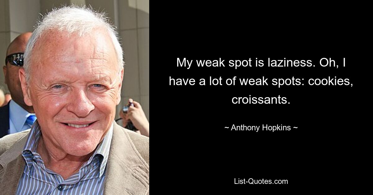 My weak spot is laziness. Oh, I have a lot of weak spots: cookies, croissants. — © Anthony Hopkins