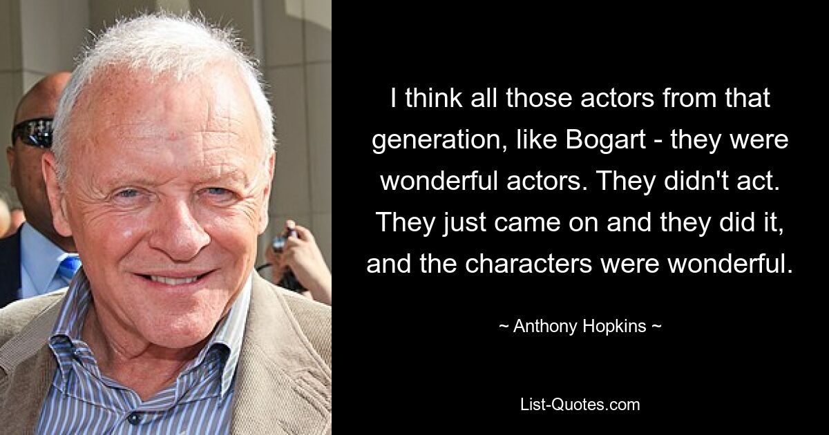 I think all those actors from that generation, like Bogart - they were wonderful actors. They didn't act. They just came on and they did it, and the characters were wonderful. — © Anthony Hopkins