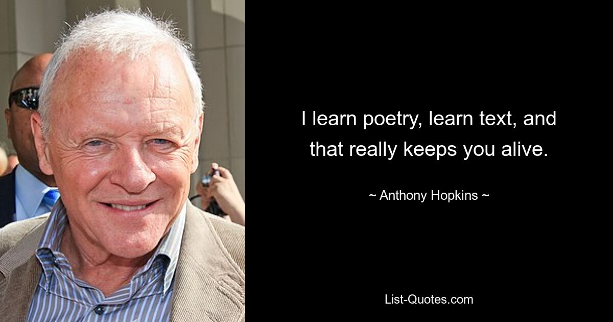 I learn poetry, learn text, and that really keeps you alive. — © Anthony Hopkins