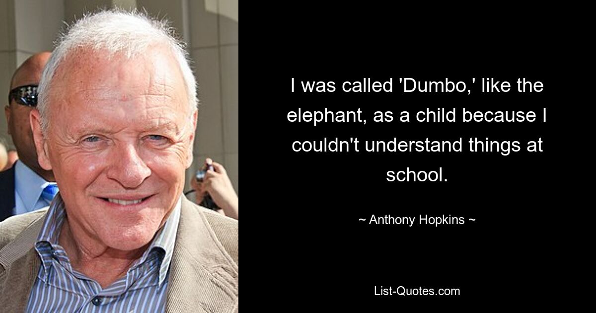 I was called 'Dumbo,' like the elephant, as a child because I couldn't understand things at school. — © Anthony Hopkins