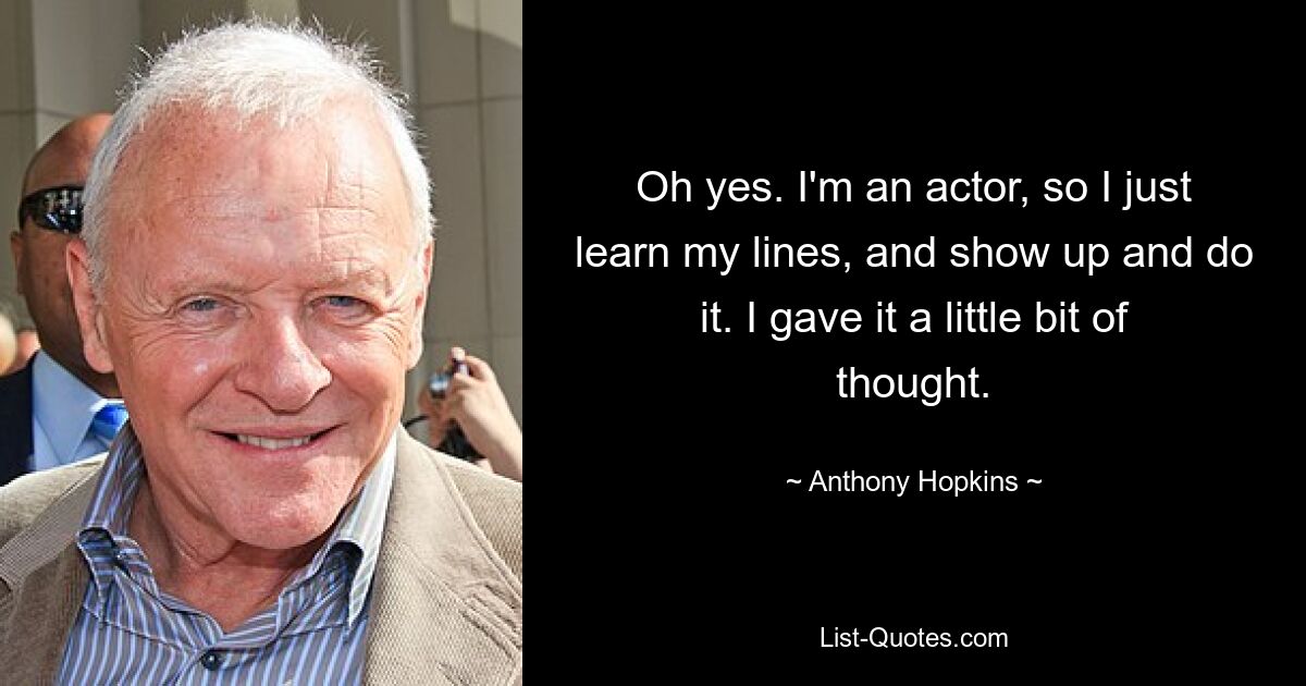 Oh yes. I'm an actor, so I just learn my lines, and show up and do it. I gave it a little bit of thought. — © Anthony Hopkins