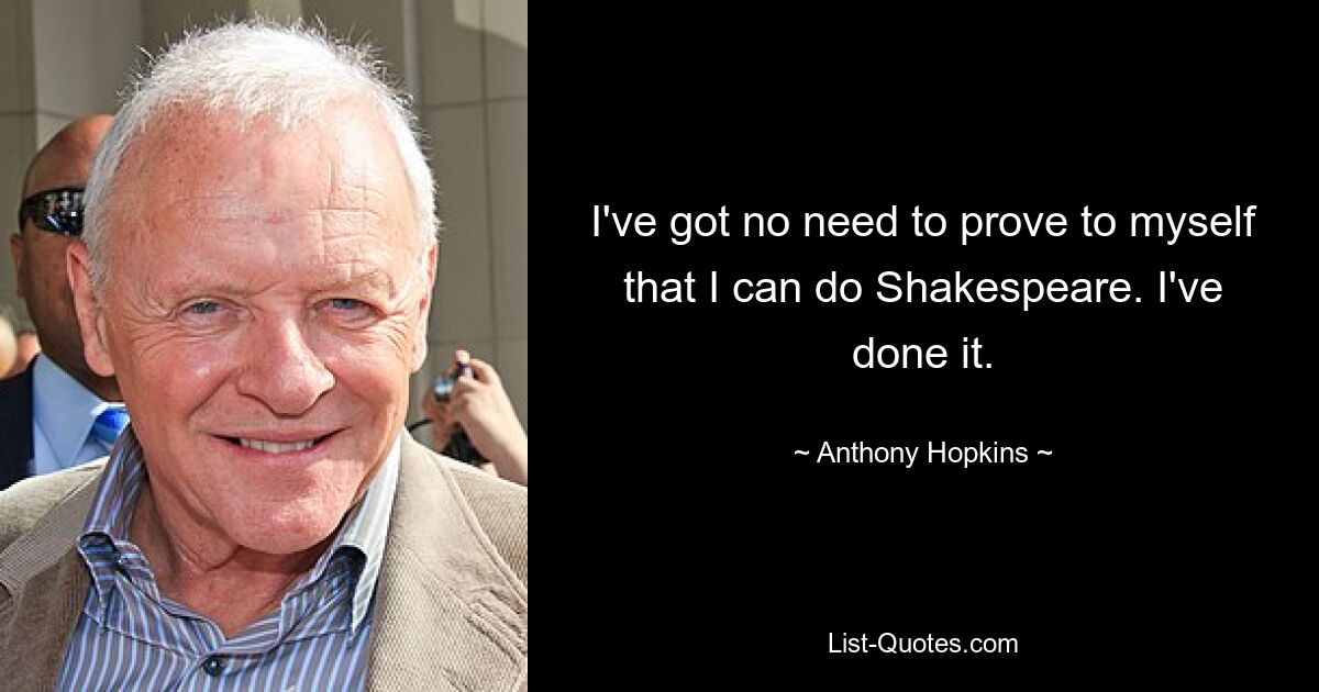 I've got no need to prove to myself that I can do Shakespeare. I've done it. — © Anthony Hopkins