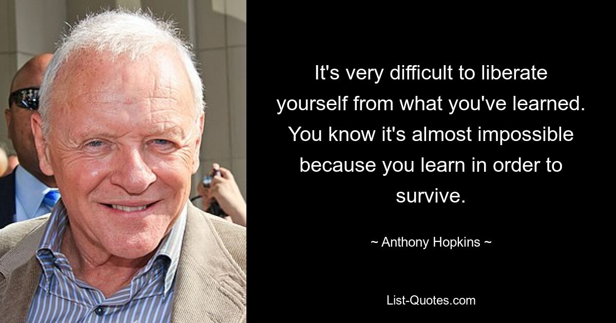 It's very difficult to liberate yourself from what you've learned. You know it's almost impossible because you learn in order to survive. — © Anthony Hopkins