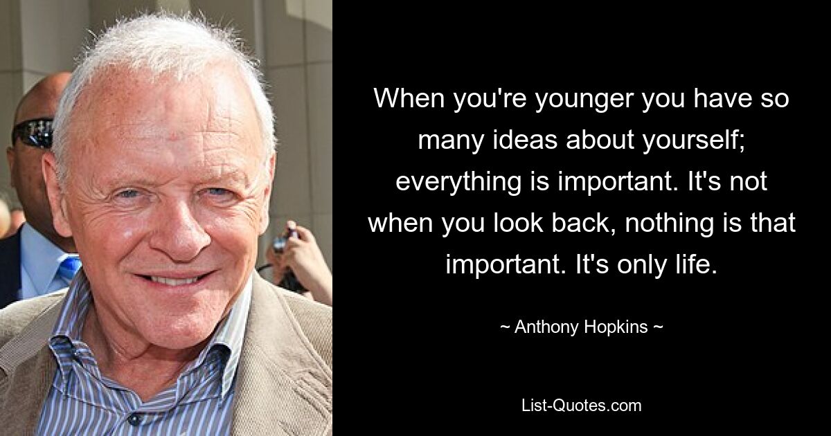 When you're younger you have so many ideas about yourself; everything is important. It's not when you look back, nothing is that important. It's only life. — © Anthony Hopkins