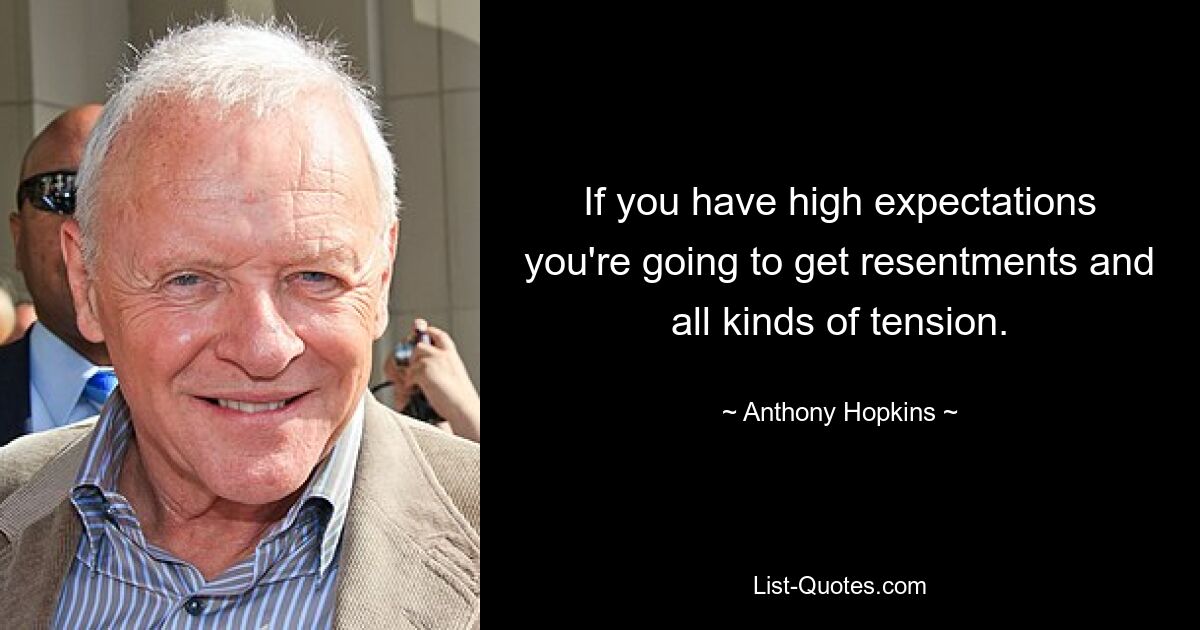 If you have high expectations you're going to get resentments and all kinds of tension. — © Anthony Hopkins