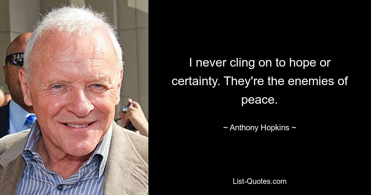 I never cling on to hope or certainty. They're the enemies of peace. — © Anthony Hopkins