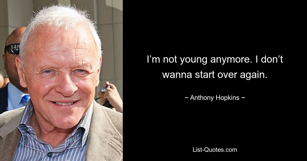 I’m not young anymore. I don’t wanna start over again. — © Anthony Hopkins