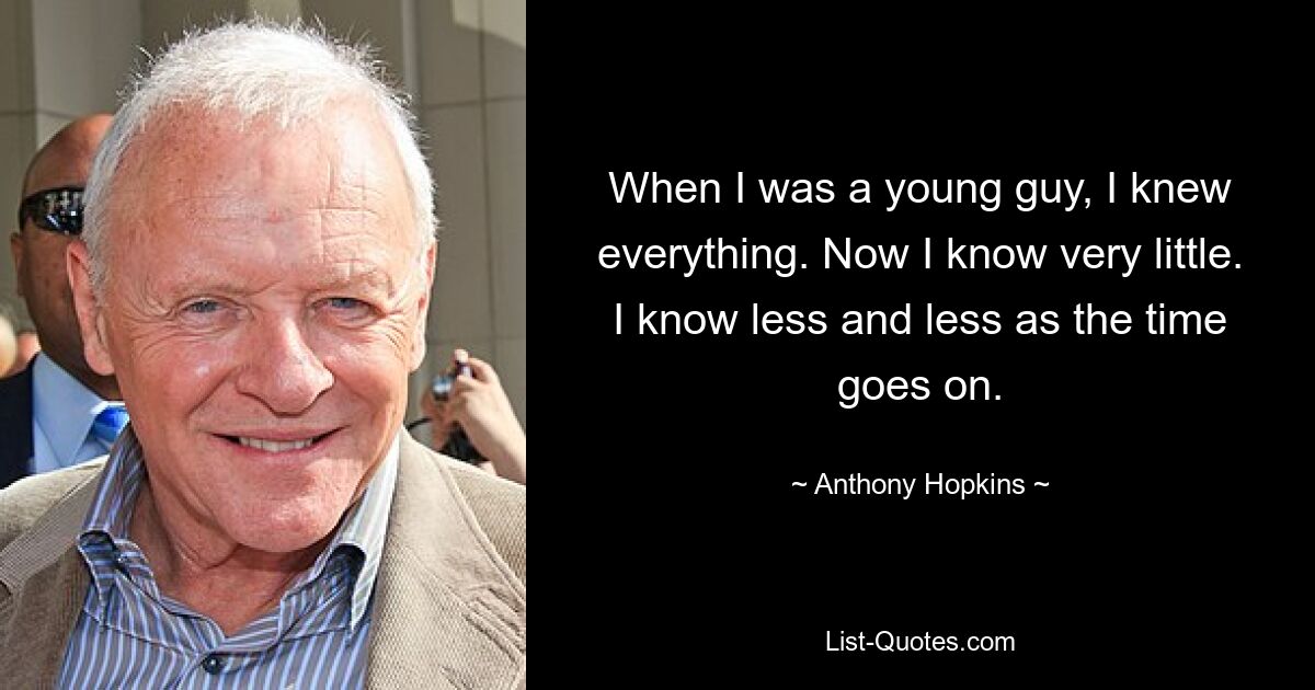 When I was a young guy, I knew everything. Now I know very little. I know less and less as the time goes on. — © Anthony Hopkins