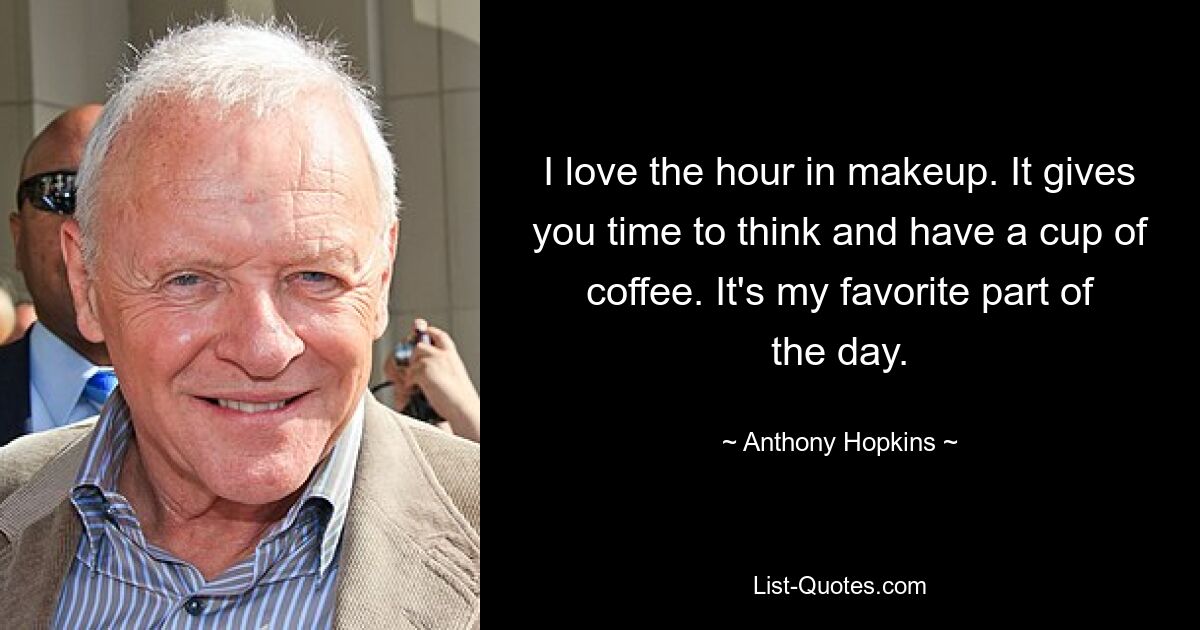 I love the hour in makeup. It gives you time to think and have a cup of coffee. It's my favorite part of the day. — © Anthony Hopkins