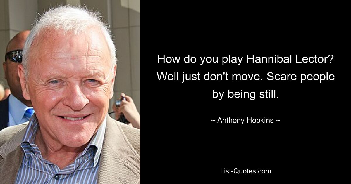 How do you play Hannibal Lector? Well just don't move. Scare people by being still. — © Anthony Hopkins