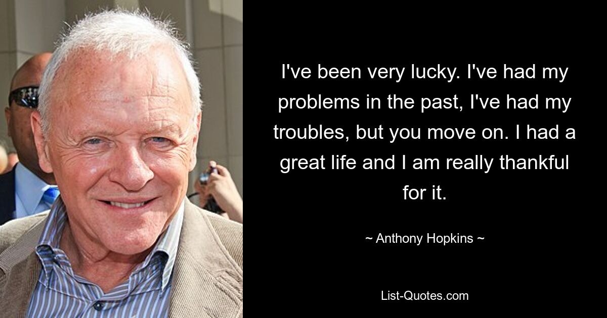 I've been very lucky. I've had my problems in the past, I've had my troubles, but you move on. I had a great life and I am really thankful for it. — © Anthony Hopkins