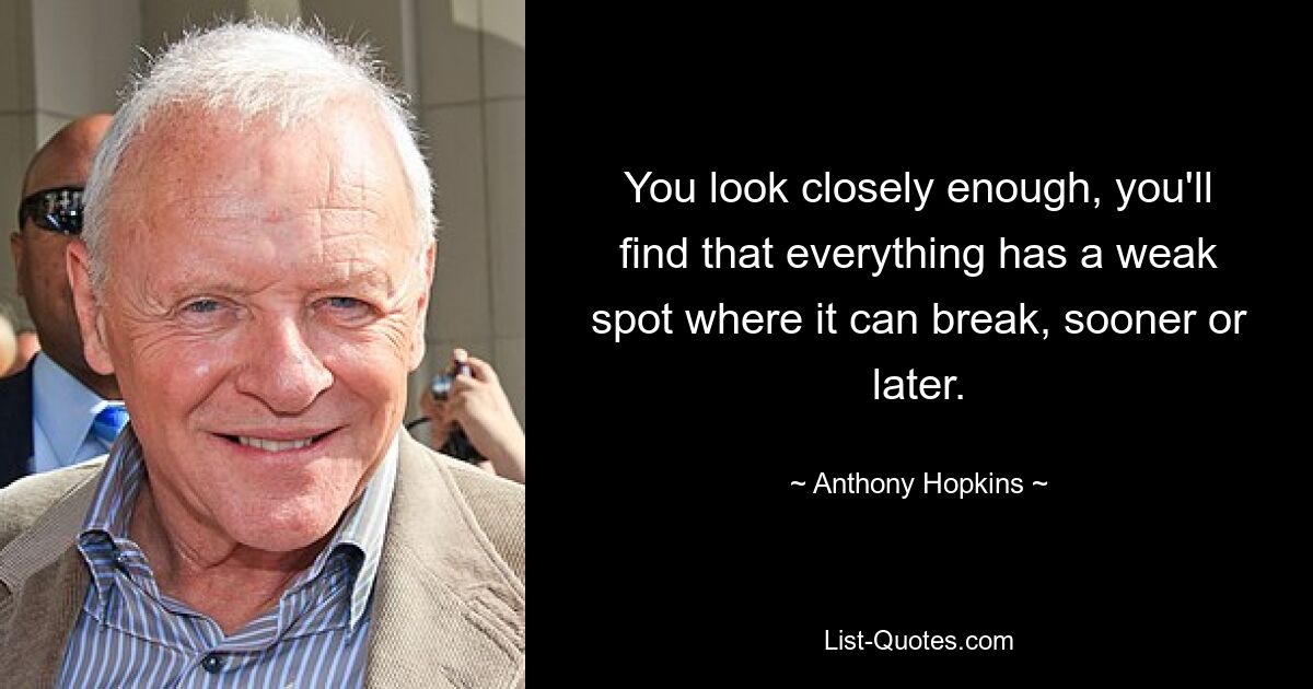 You look closely enough, you'll find that everything has a weak spot where it can break, sooner or later. — © Anthony Hopkins