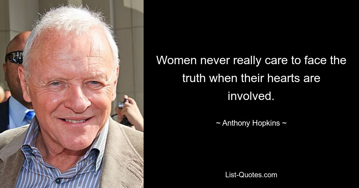 Women never really care to face the truth when their hearts are involved. — © Anthony Hopkins