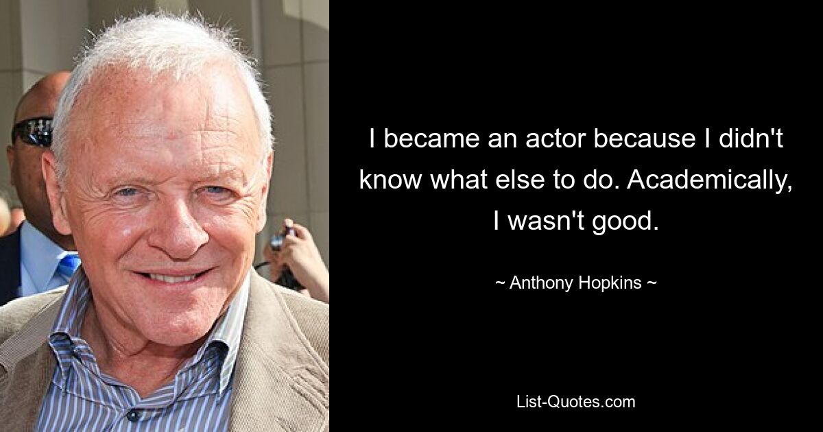 I became an actor because I didn't know what else to do. Academically, I wasn't good. — © Anthony Hopkins