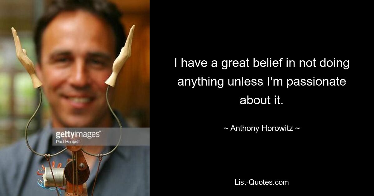 I have a great belief in not doing anything unless I'm passionate about it. — © Anthony Horowitz