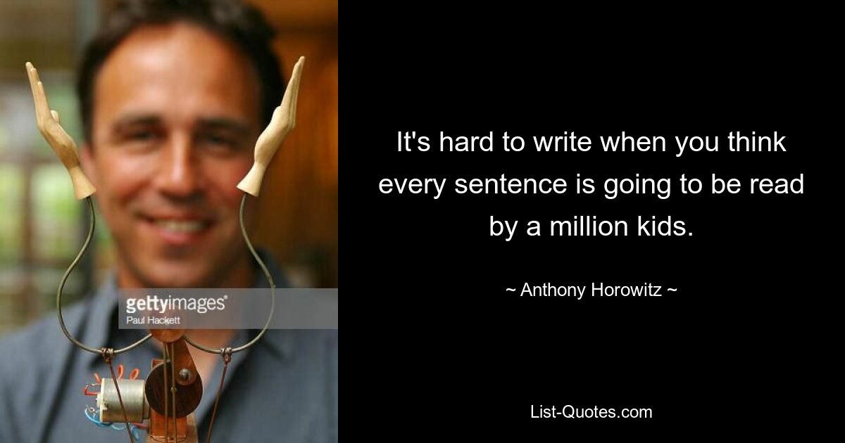 It's hard to write when you think every sentence is going to be read by a million kids. — © Anthony Horowitz