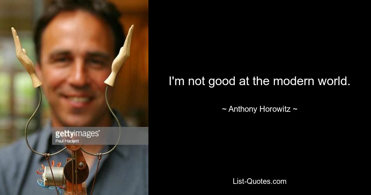 I'm not good at the modern world. — © Anthony Horowitz