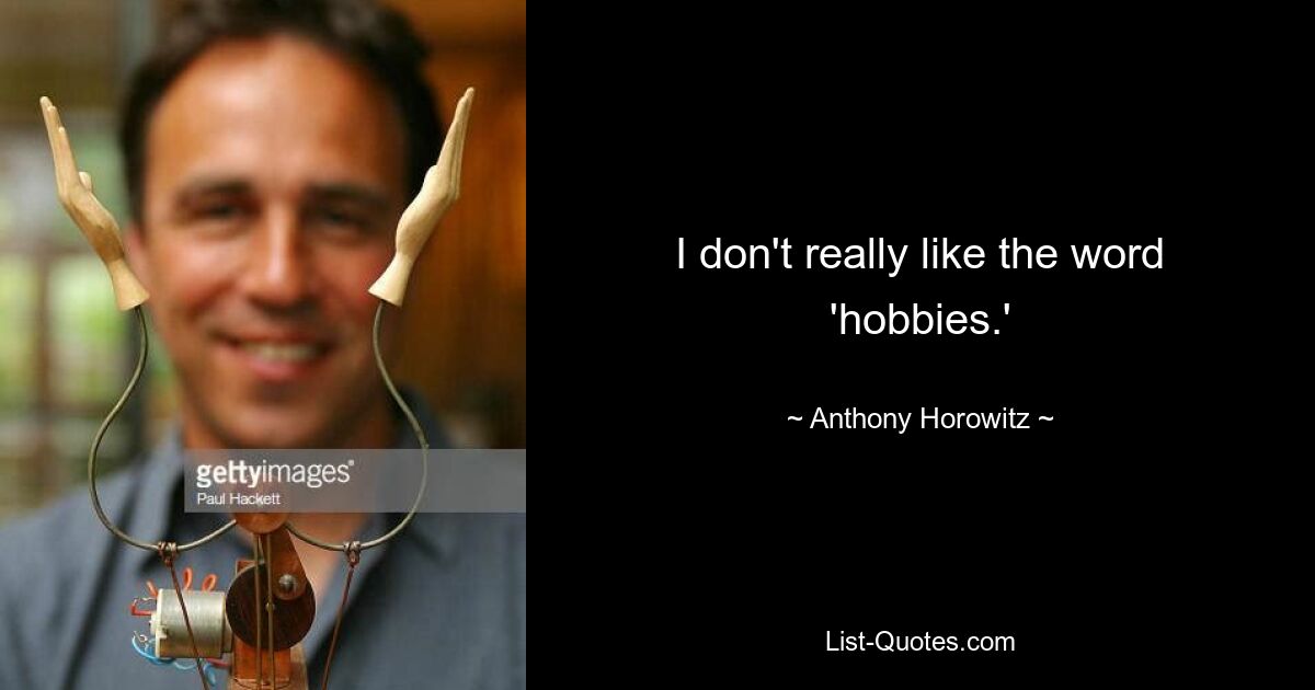 I don't really like the word 'hobbies.' — © Anthony Horowitz