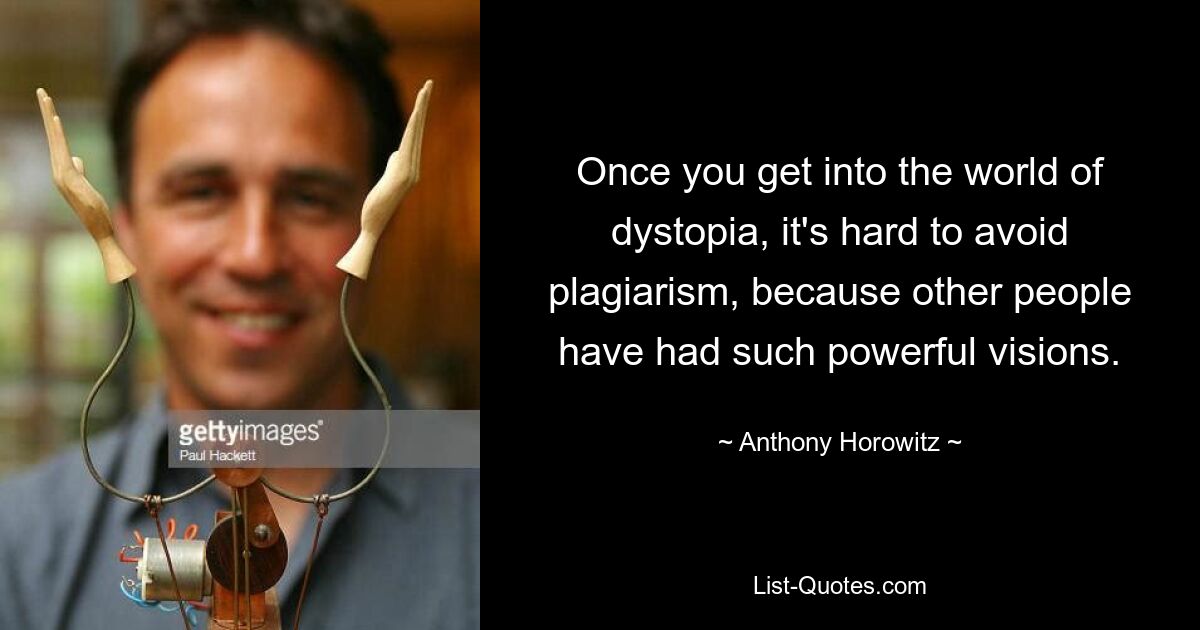 Once you get into the world of dystopia, it's hard to avoid plagiarism, because other people have had such powerful visions. — © Anthony Horowitz