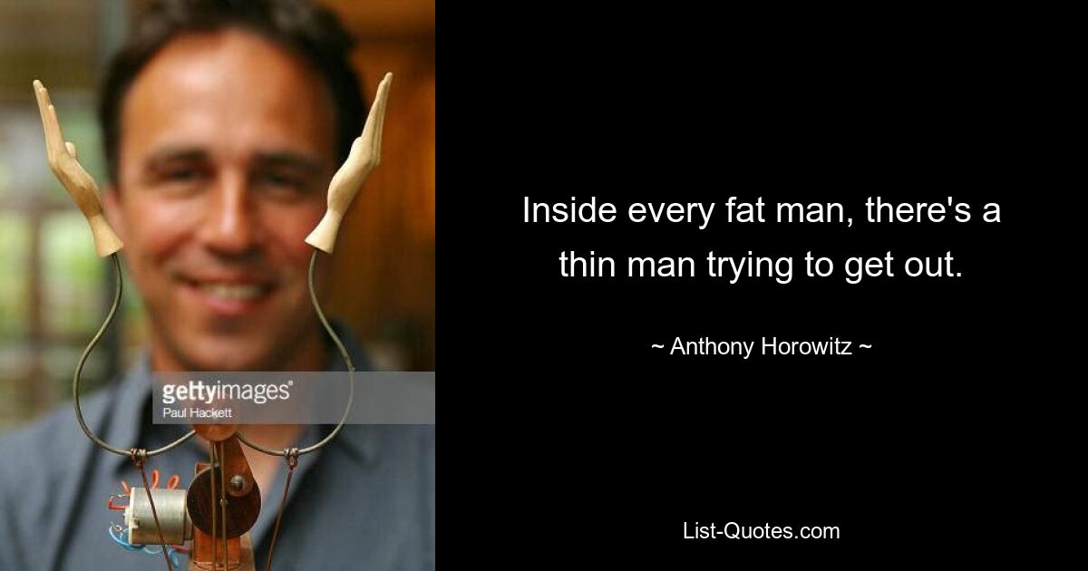 Inside every fat man, there's a thin man trying to get out. — © Anthony Horowitz