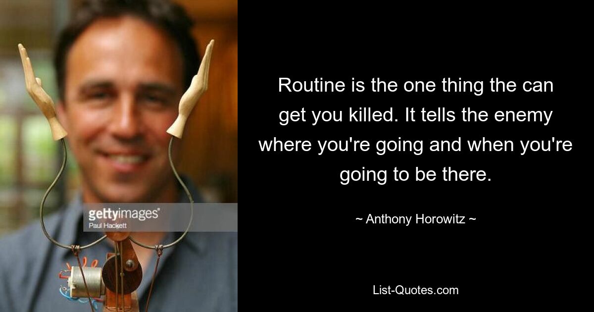 Routine is the one thing the can get you killed. It tells the enemy where you're going and when you're going to be there. — © Anthony Horowitz