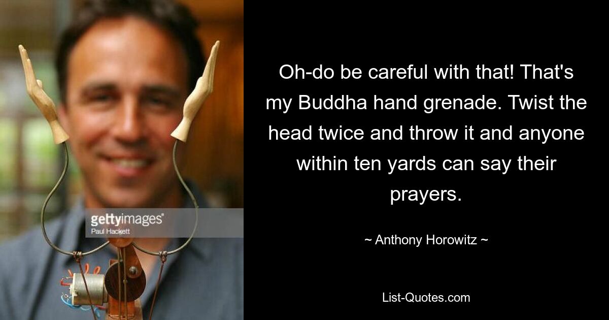 Oh-do be careful with that! That's my Buddha hand grenade. Twist the head twice and throw it and anyone within ten yards can say their prayers. — © Anthony Horowitz