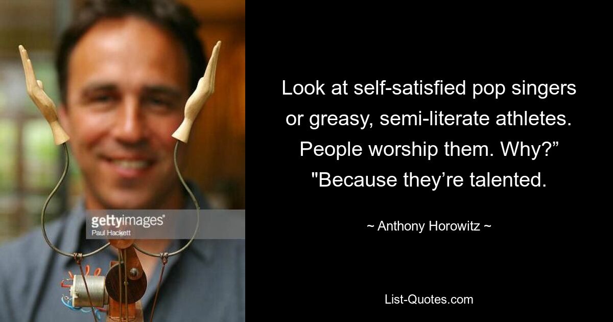 Look at self-satisfied pop singers or greasy, semi-literate athletes. People worship them. Why?” "Because they’re talented. — © Anthony Horowitz