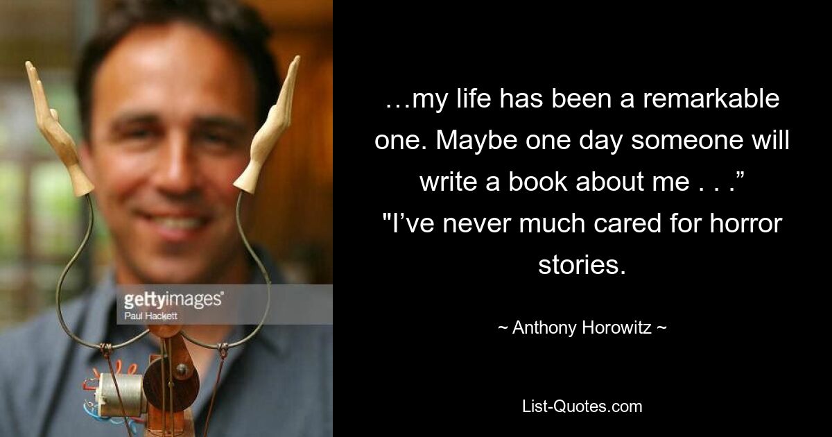 …my life has been a remarkable one. Maybe one day someone will write a book about me . . .” "I’ve never much cared for horror stories. — © Anthony Horowitz