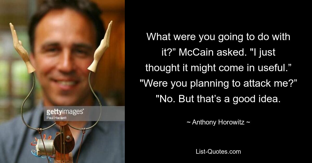 What were you going to do with it?” McCain asked. "I just thought it might come in useful.” "Were you planning to attack me?” "No. But that’s a good idea. — © Anthony Horowitz