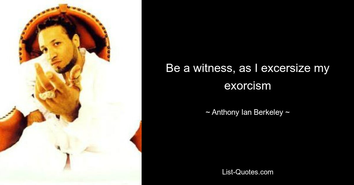 Be a witness, as I excersize my exorcism — © Anthony Ian Berkeley