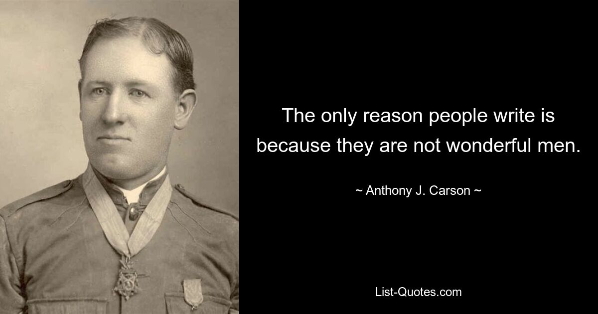 The only reason people write is because they are not wonderful men. — © Anthony J. Carson