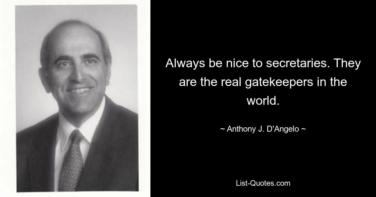 Always be nice to secretaries. They are the real gatekeepers in the world. — © Anthony J. D'Angelo