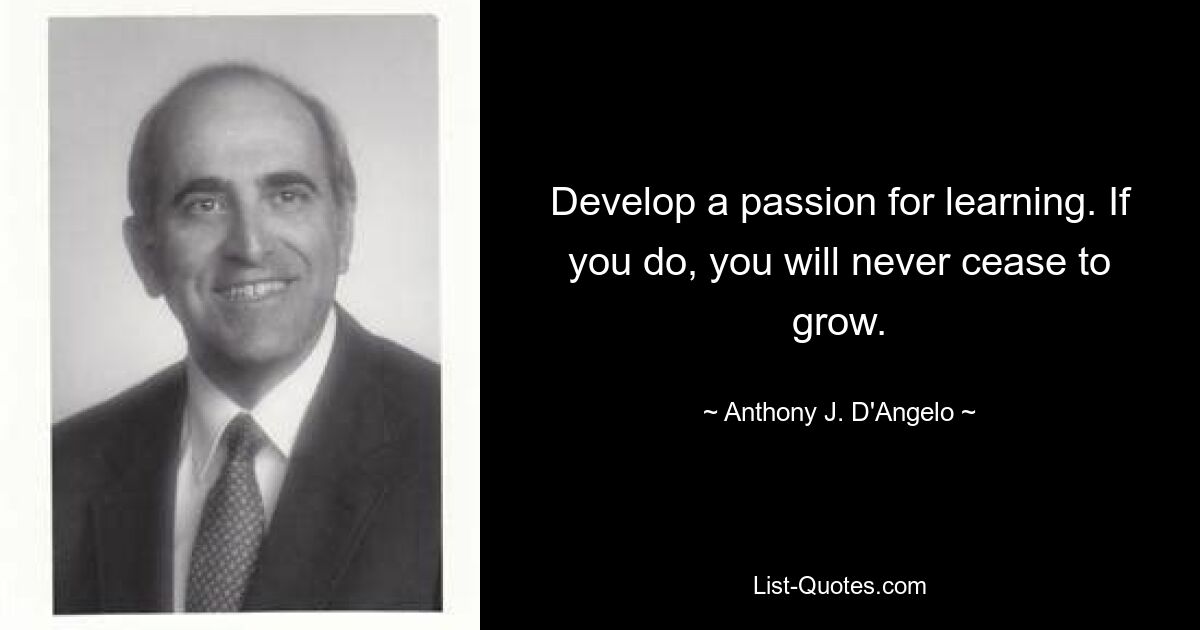 Develop a passion for learning. If you do, you will never cease to grow. — © Anthony J. D'Angelo