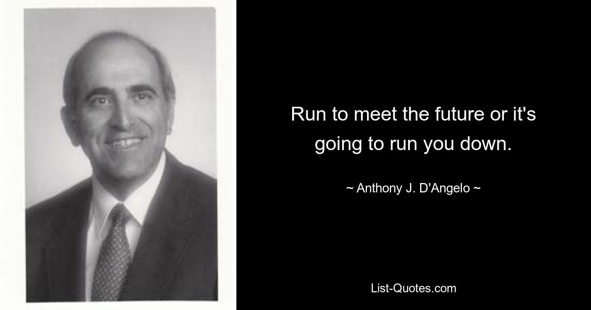 Run to meet the future or it's going to run you down. — © Anthony J. D'Angelo