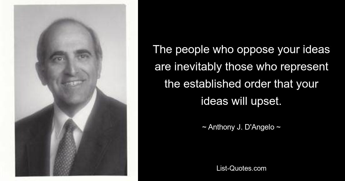 The people who oppose your ideas are inevitably those who represent the established order that your ideas will upset. — © Anthony J. D'Angelo