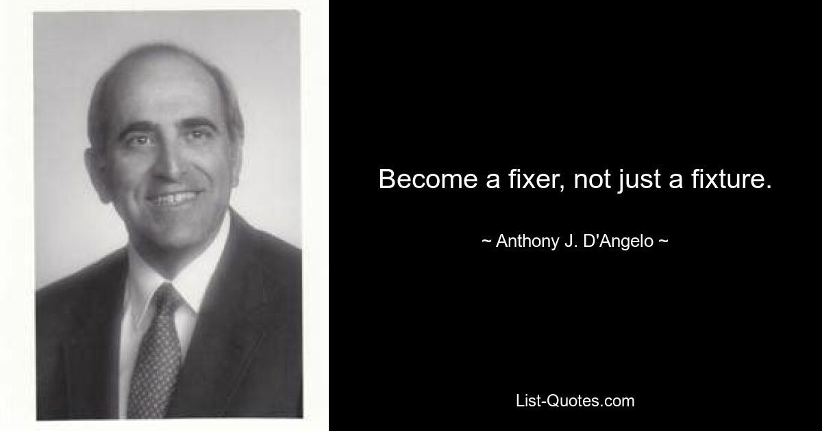 Become a fixer, not just a fixture. — © Anthony J. D'Angelo