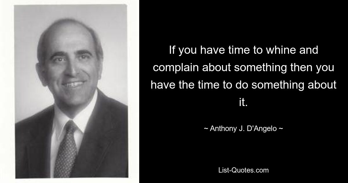 If you have time to whine and complain about something then you have the time to do something about it. — © Anthony J. D'Angelo